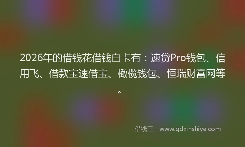 2026年的借钱花借钱白卡有：速贷Pro钱包、信用飞、借款宝速借宝、橄榄钱包、恒瑞财富网等。