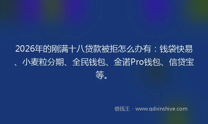 2026年的刚满十八贷款被拒怎么办有：钱袋快易、小麦粒分期、全民钱包、金诺Pro钱包、信贷宝等。