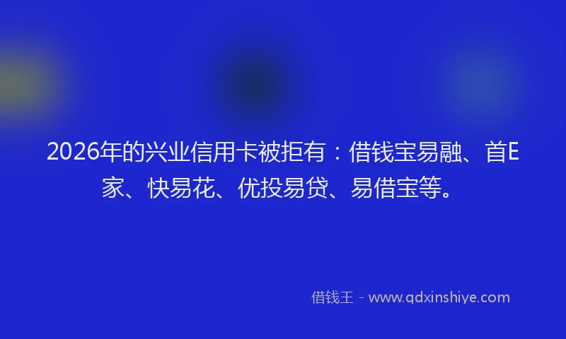 2026年的兴业信用卡被拒有：借钱宝易融、首E家、快易花、优投易贷、易借宝等。