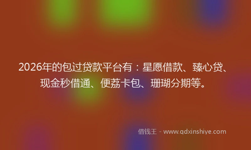 2026年的包过贷款平台有：星愿借款、臻心贷、现金秒借通、便荔卡包、珊瑚分期等。
