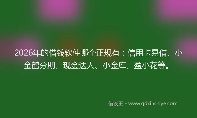 2026年的借钱软件哪个正规有：信用卡易借、小金鹤分期、现金达人、小金库、盈小花等。