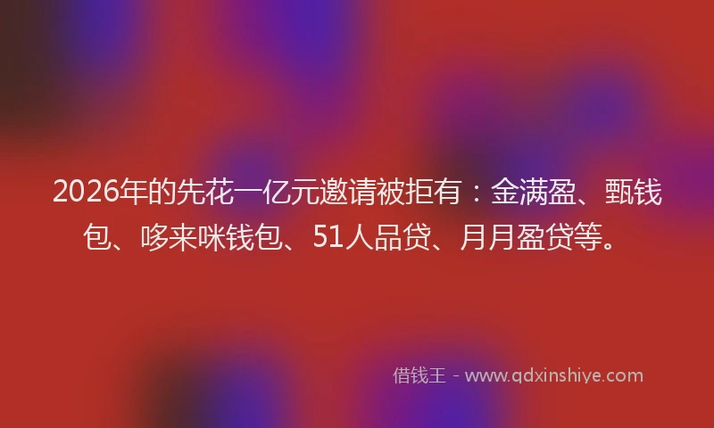2026年的先花一亿元邀请被拒有：金满盈、甄钱包、哆来咪钱包、51人品贷、月月盈贷等。