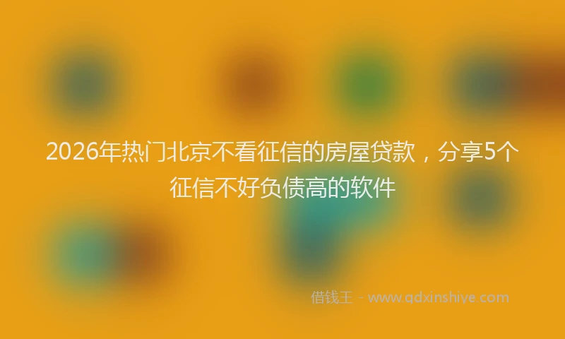 2026年热门北京不看征信的房屋贷款，分享5个征信不好负债高的软件