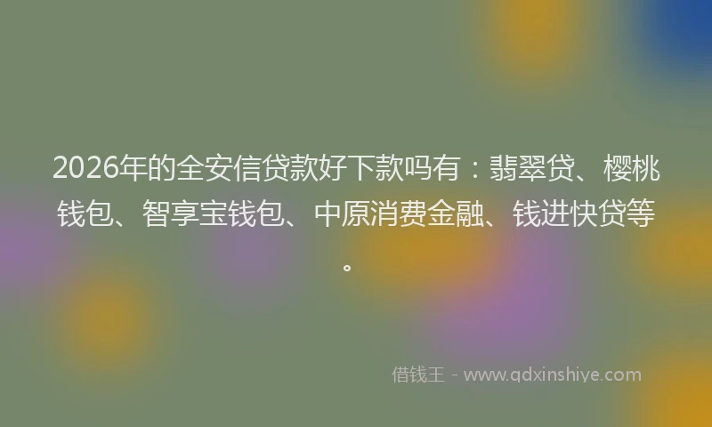 2026年的全安信贷款好下款吗有：翡翠贷、樱桃钱包、智享宝钱包、中原消费金融、钱进快贷等。
