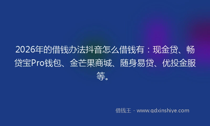 2026年的借钱办法抖音怎么借钱有：现金贷、畅贷宝Pro钱包、金芒果商城、随身易贷、优投金服等。