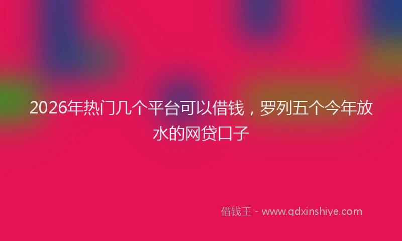 2026年热门几个平台可以借钱，罗列五个今年放水的网贷口子