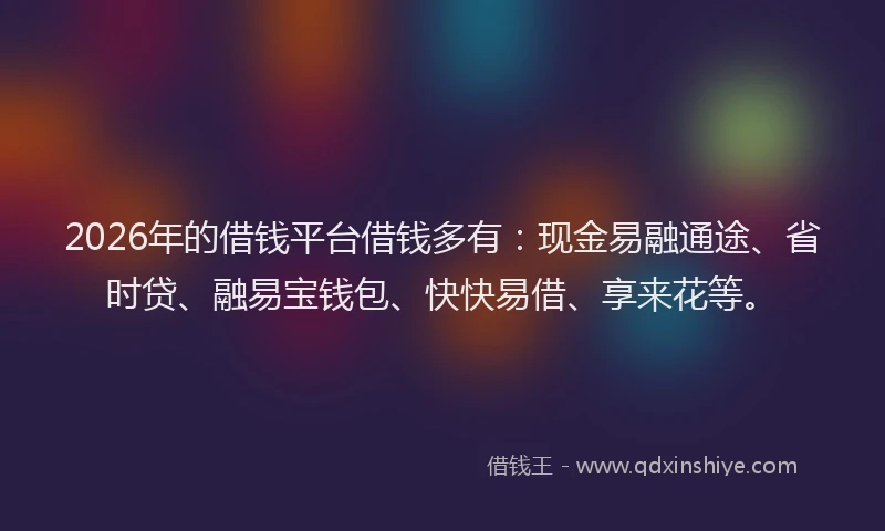 2026年的借钱平台借钱多有：现金易融通途、省时贷、融易宝钱包、快快易借、享来花等。