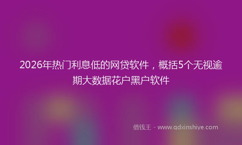 2026年热门利息低的网贷软件，概括5个无视逾期大数据花户黑户软件