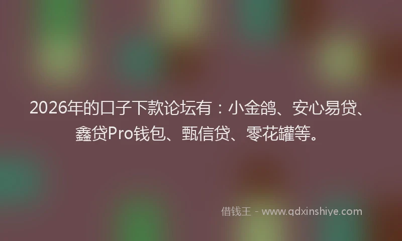 2026年的口子下款论坛有：小金鸽、安心易贷、鑫贷Pro钱包、甄信贷、零花罐等。