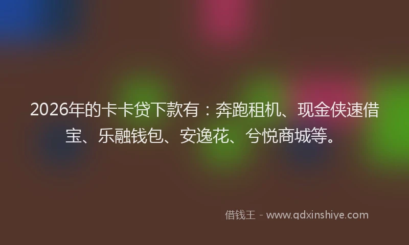 2026年的卡卡贷下款有：奔跑租机、现金侠速借宝、乐融钱包、安逸花、兮悦商城等。