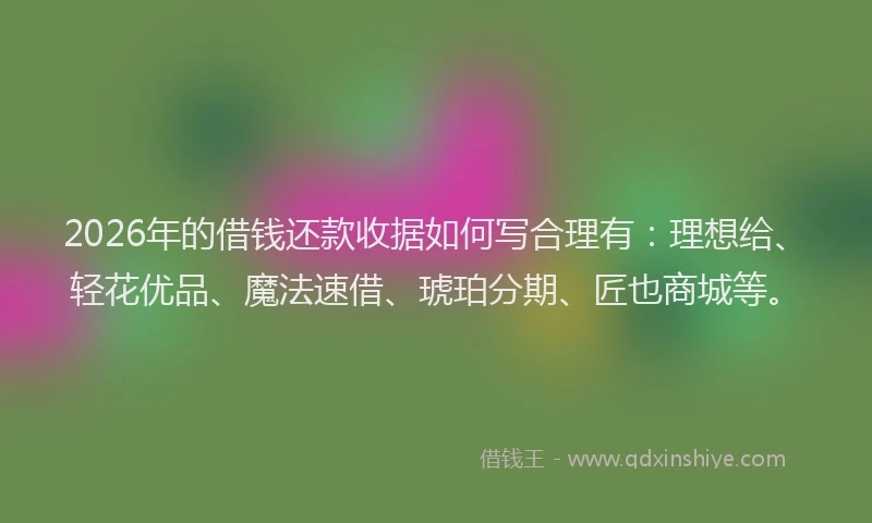2026年的借钱还款收据如何写合理有：理想给、轻花优品、魔法速借、琥珀分期、匠也商城等。
