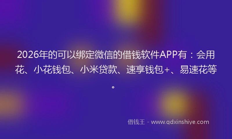 2026年的可以绑定微信的借钱软件APP有：会用花、小花钱包、小米贷款、速享钱包+、易速花等。