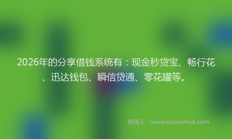 2026年的分享借钱系统有：现金秒贷宝、畅行花、迅达钱包、瞬信贷通、零花罐等。