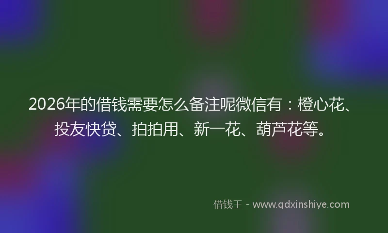 2026年的借钱需要怎么备注呢微信有：橙心花、投友快贷、拍拍用、新一花、葫芦花等。