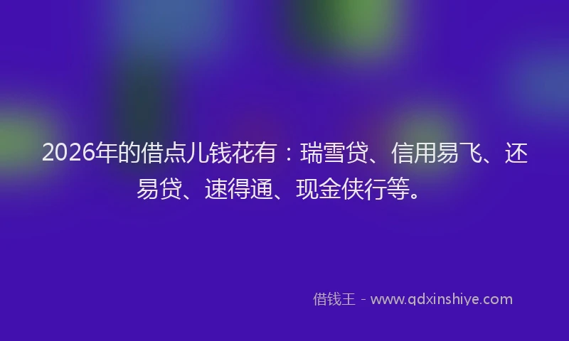 2026年的借点儿钱花有：瑞雪贷、信用易飞、还易贷、速得通、现金侠行等。