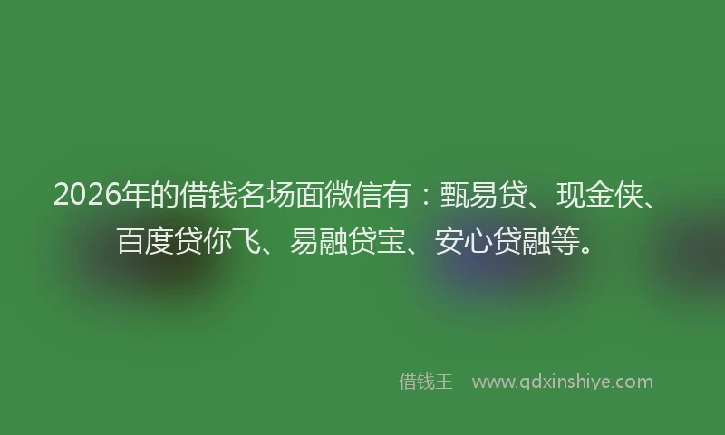 2026年的借钱名场面微信有：甄易贷、现金侠、百度贷你飞、易融贷宝、安心贷融等。