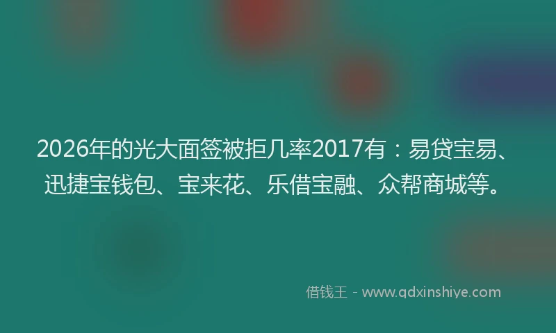 2026年的光大面签被拒几率2017有：易贷宝易、迅捷宝钱包、宝来花、乐借宝融、众帮商城等。