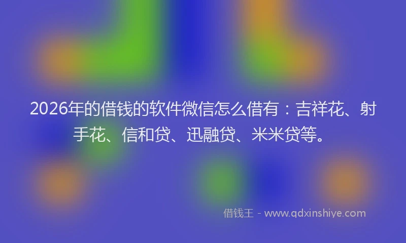 2026年的借钱的软件微信怎么借有：吉祥花、射手花、信和贷、迅融贷、米米贷等。