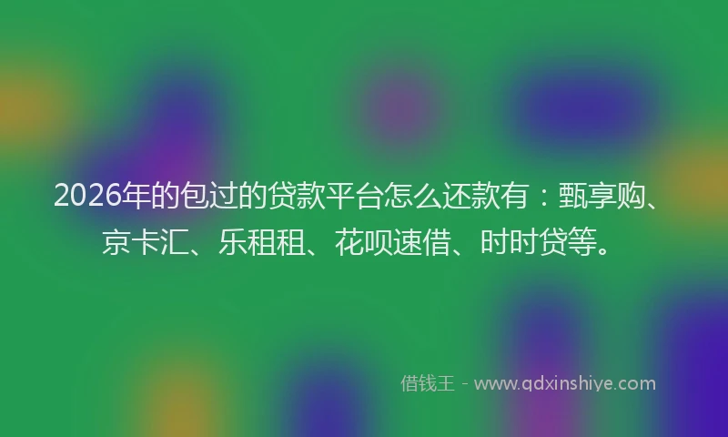 2026年的包过的贷款平台怎么还款有：甄享购、京卡汇、乐租租、花呗速借、时时贷等。