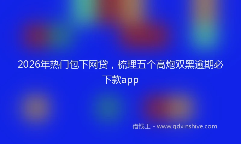 2026年热门包下网贷，梳理五个高炮双黑逾期必下款app