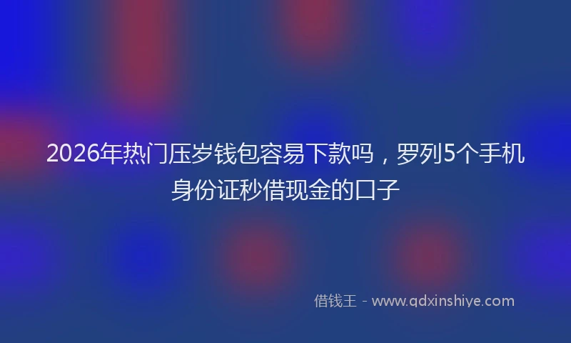 2026年热门压岁钱包容易下款吗，罗列5个手机身份证秒借现金的口子