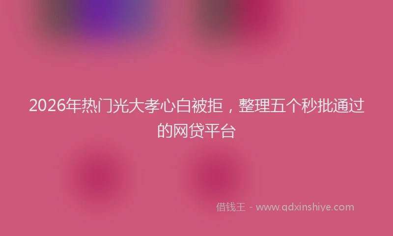2026年热门光大孝心白被拒，整理五个秒批通过的网贷平台