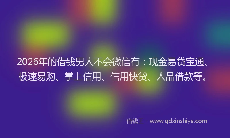 2026年的借钱男人不会微信有：现金易贷宝通、极速易购、掌上信用、信用快贷、人品借款等。