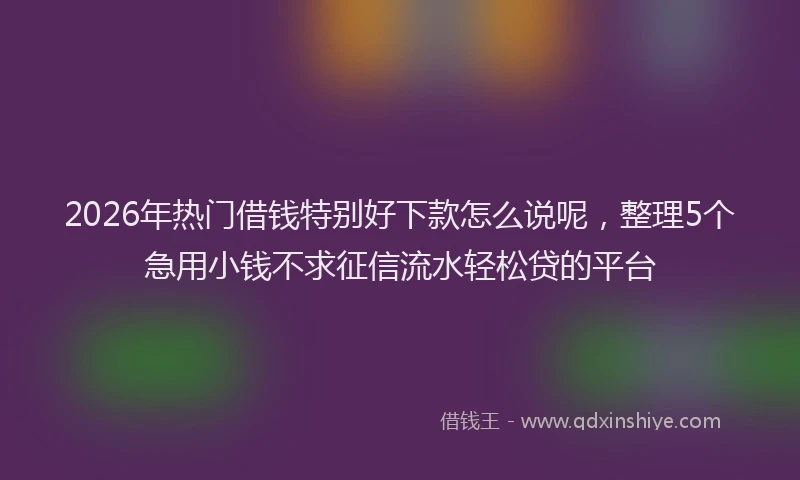 2026年热门借钱特别好下款怎么说呢，整理5个急用小钱不求征信流水轻松贷的平台