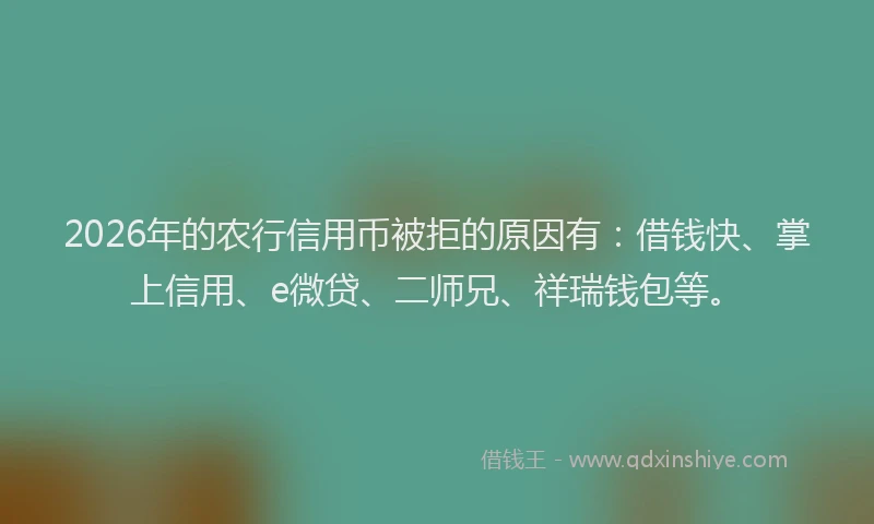 2026年的农行信用币被拒的原因有：借钱快、掌上信用、e微贷、二师兄、祥瑞钱包等。