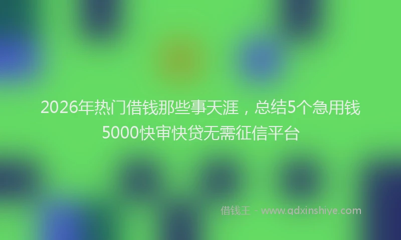 2026年热门借钱那些事天涯，总结5个急用钱5000快审快贷无需征信平台