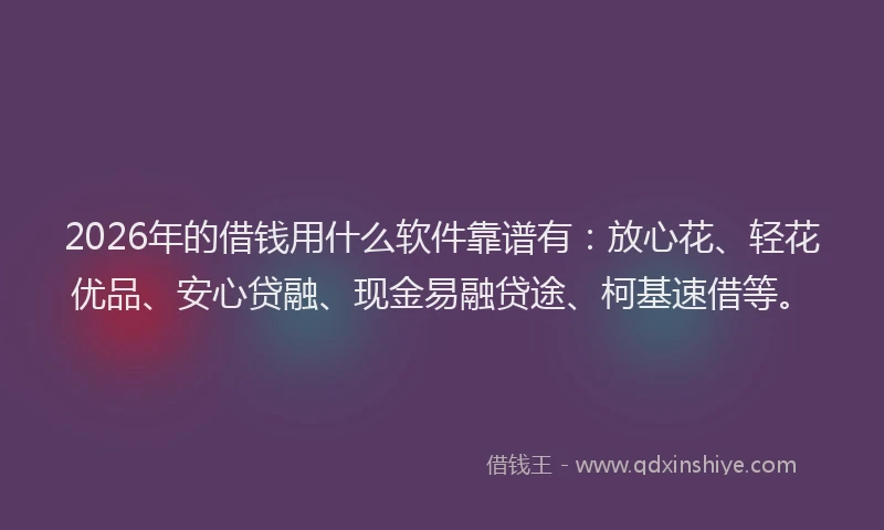 2026年的借钱用什么软件靠谱有：放心花、轻花优品、安心贷融、现金易融贷途、柯基速借等。