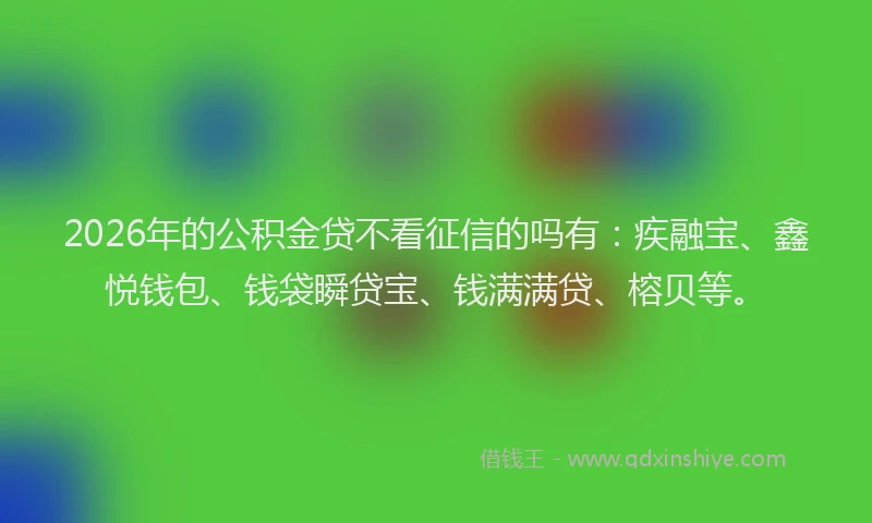 2026年的公积金贷不看征信的吗有：疾融宝、鑫悦钱包、钱袋瞬贷宝、钱满满贷、榕贝等。