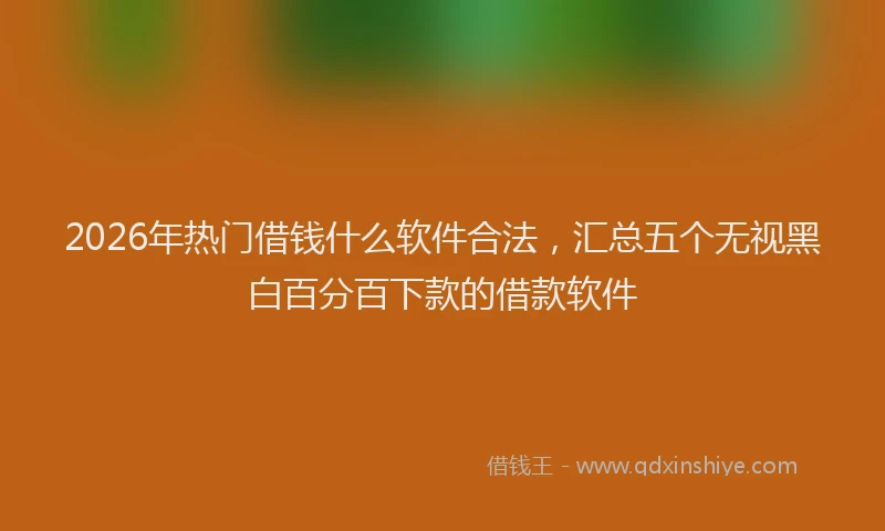 2026年热门借钱什么软件合法，汇总五个无视黑白百分百下款的借款软件