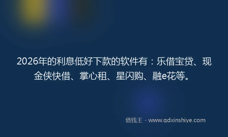 2026年的利息低好下款的软件有：乐借宝贷、现金侠快借、掌心租、星闪购、融e花等。