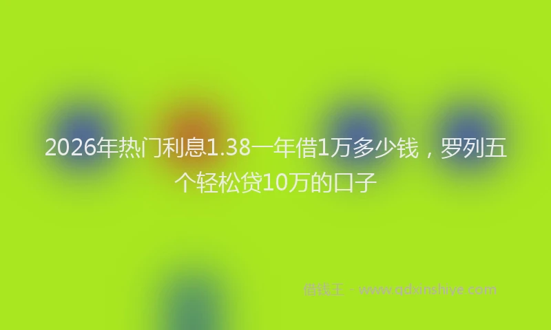 2026年热门利息1.38一年借1万多少钱，罗列五个轻松贷10万的口子