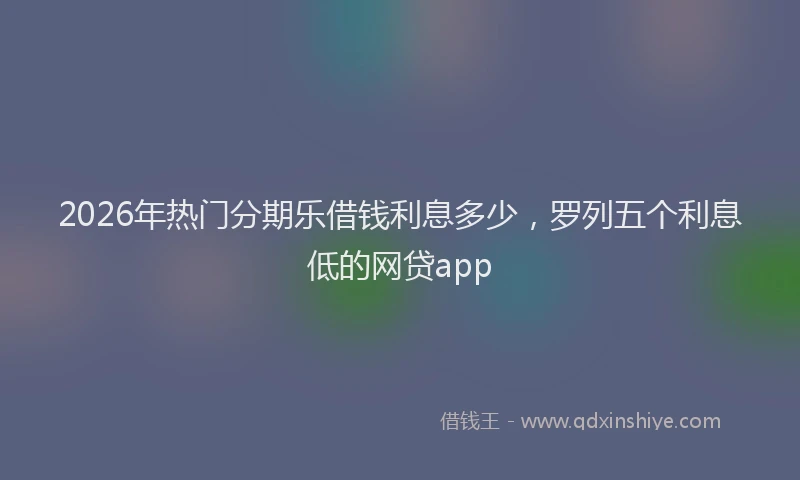 2026年热门分期乐借钱利息多少，罗列五个利息低的网贷app