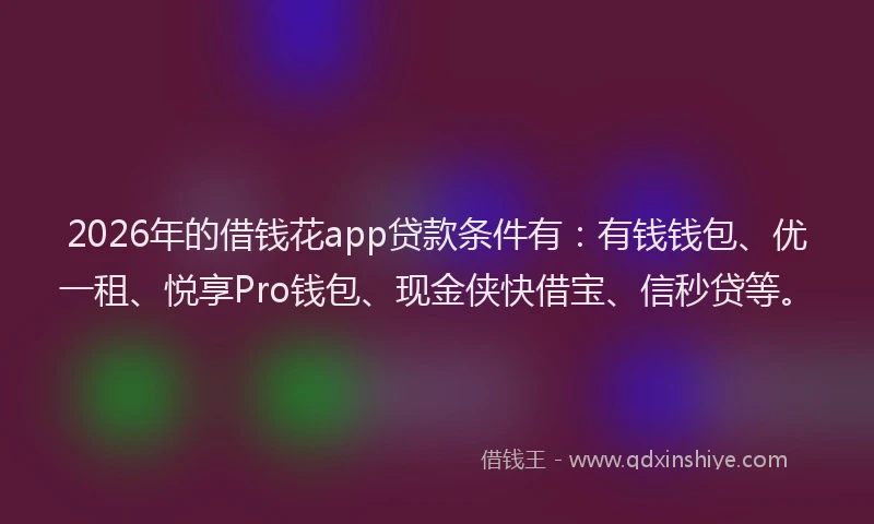2026年的借钱花app贷款条件有：有钱钱包、优一租、悦享Pro钱包、现金侠快借宝、信秒贷等。