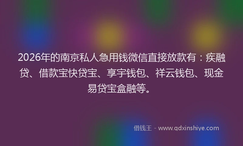 2026年的南京私人急用钱微信直接放款有：疾融贷、借款宝快贷宝、享宇钱包、祥云钱包、现金易贷宝盒融等。