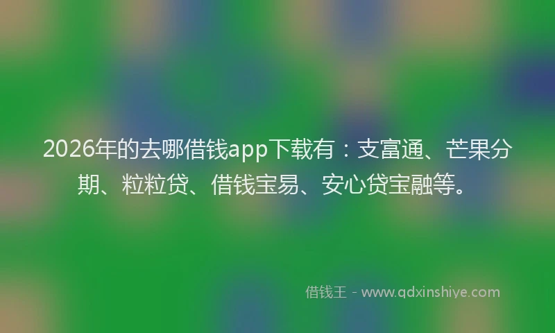 2026年的去哪借钱app下载有：支富通、芒果分期、粒粒贷、借钱宝易、安心贷宝融等。