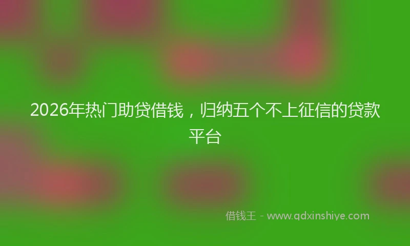 2026年热门助贷借钱，归纳五个不上征信的贷款平台