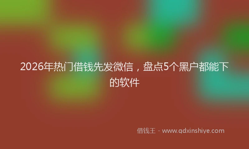 2026年热门借钱先发微信，盘点5个黑户都能下的软件