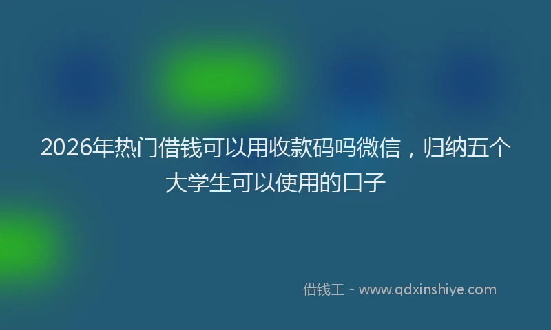 2026年热门借钱可以用收款码吗微信，归纳五个大学生可以使用的口子