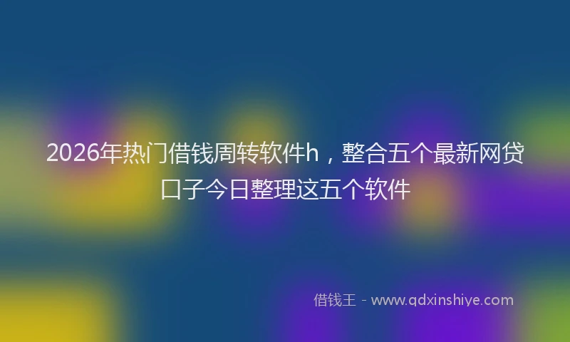 2026年热门借钱周转软件h，整合五个最新网贷口子今日整理这五个软件