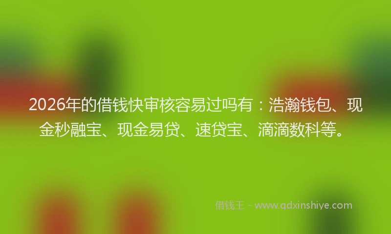 2026年的借钱快审核容易过吗有：浩瀚钱包、现金秒融宝、现金易贷、速贷宝、滴滴数科等。