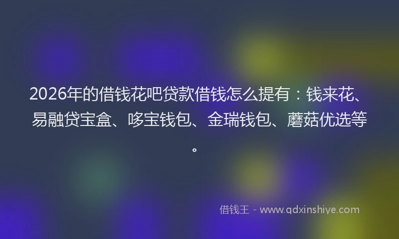 2026年的借钱花吧贷款借钱怎么提有：钱来花、易融贷宝盒、哆宝钱包、金瑞钱包、蘑菇优选等。