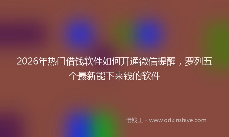 2026年热门借钱软件如何开通微信提醒，罗列五个最新能下来钱的软件