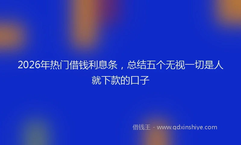 2026年热门借钱利息条，总结五个无视一切是人就下款的口子