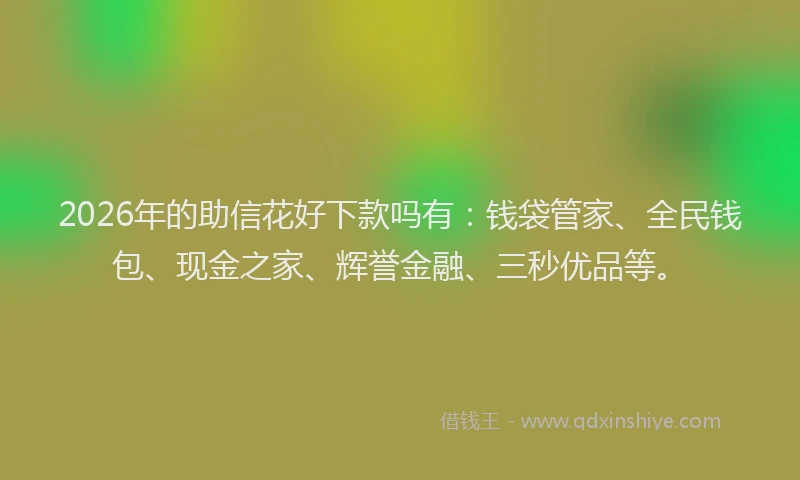 2026年的助信花好下款吗有：钱袋管家、全民钱包、现金之家、辉誉金融、三秒优品等。
