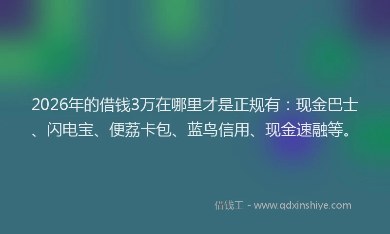 2026年的借钱3万在哪里才是正规有：现金巴士、闪电宝、便荔卡包、蓝鸟信用、现金速融等。