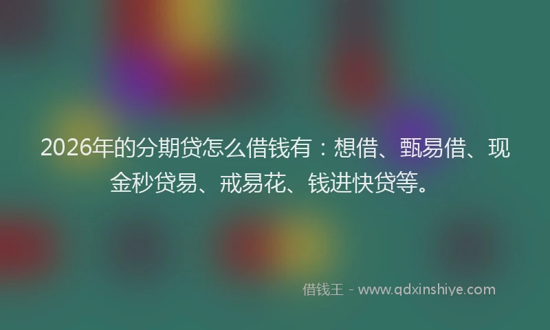 2026年的分期贷怎么借钱有：想借、甄易借、现金秒贷易、戒易花、钱进快贷等。
